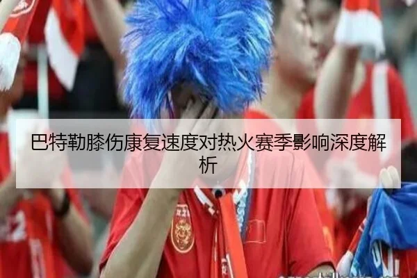 巴特勒膝伤康复速度对热火赛季影响深度解析